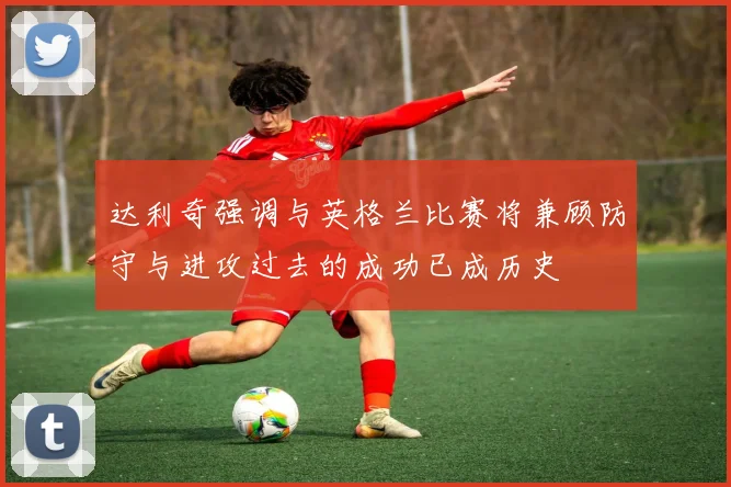 达利奇强调与英格兰比赛将兼顾防守与进攻过去的成功已成历史