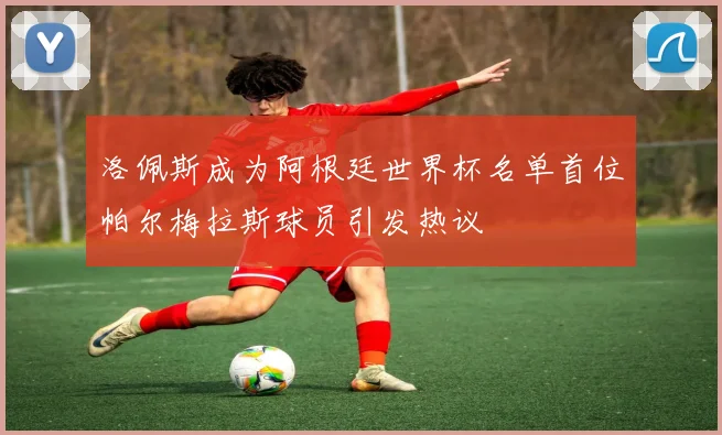 洛佩斯成为阿根廷世界杯名单首位帕尔梅拉斯球员引发热议