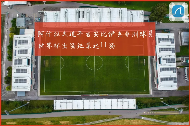 阿什拉夫追平吉安比伊克非洲球员世界杯出场纪录达11场