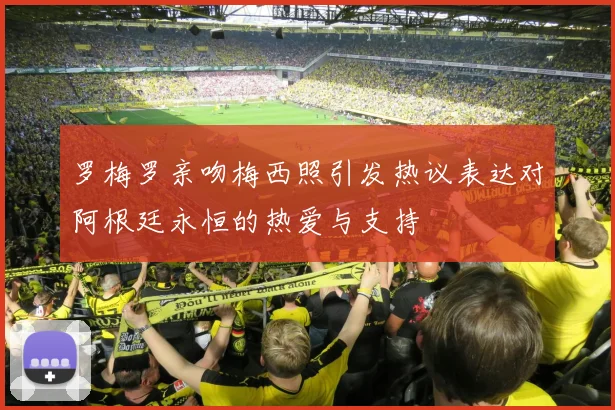 罗梅罗亲吻梅西照引发热议表达对阿根廷永恒的热爱与支持