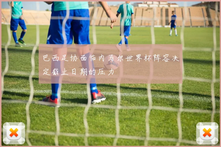巴西足协面临内马尔世界杯阵容决定截止日期的压力