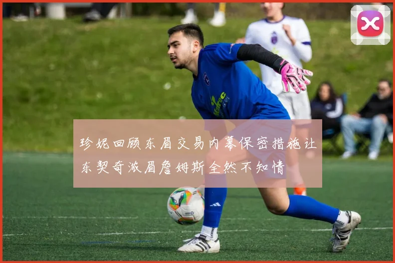 珍妮回顾东眉交易内幕保密措施让东契奇浓眉詹姆斯全然不知情