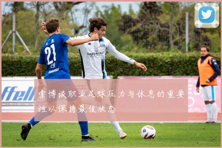 索博谈职业足球压力与休息的重要性以保持最佳状态