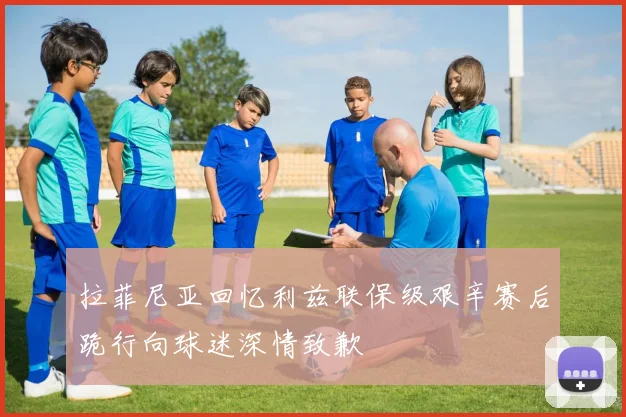 拉菲尼亚回忆利兹联保级艰辛赛后跪行向球迷深情致歉