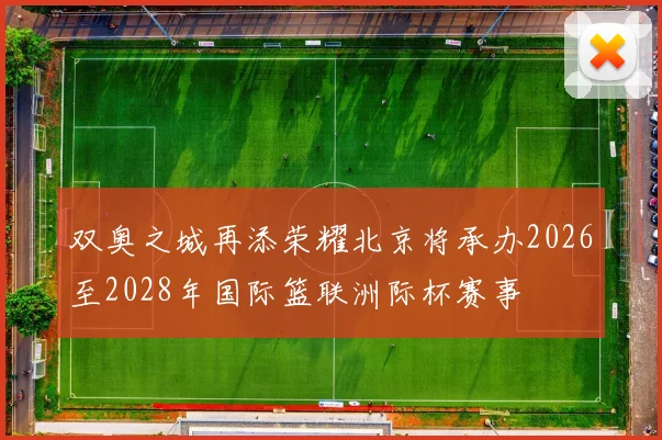 双奥之城再添荣耀北京将承办2026至2028年国际篮联洲际杯赛事