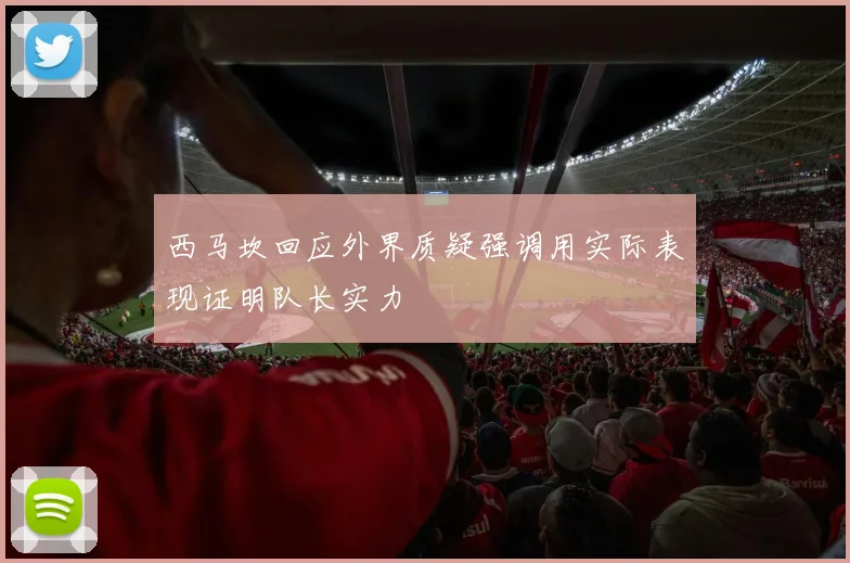 西马坎回应外界质疑强调用实际表现证明队长实力
