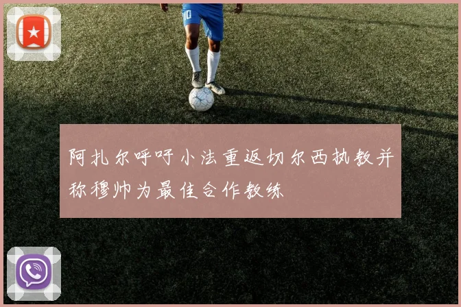 阿扎尔呼吁小法重返切尔西执教并称穆帅为最佳合作教练