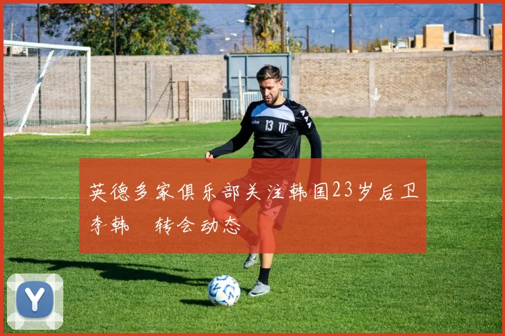 英德多家俱乐部关注韩国23岁后卫李韩汎转会动态