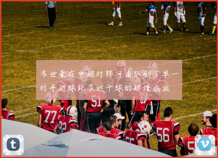 韦世豪在中超对阵河南队创下单一对手进球纪录达十球的辉煌成就